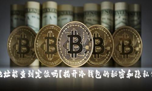 冷钱包地址能查到定位吗？揭开冷钱包的秘密和隐私保护机制