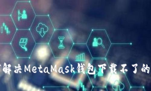 如何解决MetaMask钱包下载不了的问题