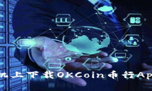 : 如何在手机上下载OKCoin币行App并进行交易