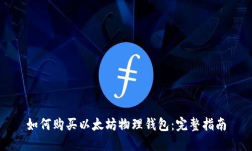 如何购买以太坊物理钱包：完整指南