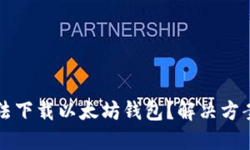 为什么你无法下载以太坊钱包？解决方案与实用建议