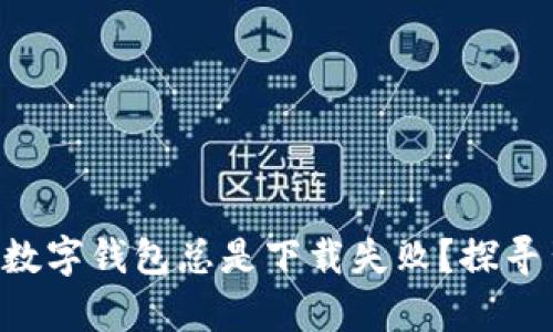 为什么我的数字钱包总是下载失败？探寻背后的真相！