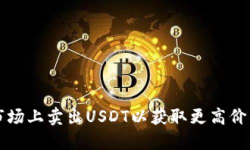 如何在交易市场上卖出USDT以获取更高价格的终极指南