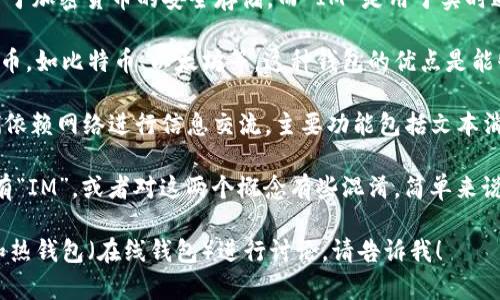 冷链钱包（Cold Wallet）和 IM（即时通讯）工具是两个完全不同的概念。冷链钱包主要用于加密货币的安全存储，而 IM 是用于实时通讯的应用程序，通常用来发送消息、音频和视频通话等。

冷链钱包是指与互联网断开连接或仅有极少连接的数字货币钱包，用于安全存储加密货币，如比特币、以太坊等。这种钱包的优点是能够显著降低黑客攻击的风险，因为黑客无法通过网络访问存储在冷链钱包中的数字资产。

相较之下，IM 工具如微信、QQ、WhatsApp 等是用于实现用户之间即时通讯的渠道，它们依赖网络进行信息交流，主要功能包括文本消息、语音、视频通话、图像分享等。

如果你在询问“IM 是冷链钱包么”时，可能是因为某个加密货币钱包应用程序的名字带有“IM”，或者对这两个概念有些混淆。简单来说，IM 与冷链钱包没有直接关系。

如果你想要更深入了解冷链钱包的工作原理、优点和劣势，或者想对比数字货币冷钱包和热钱包（在线钱包）进行讨论，请告诉我！