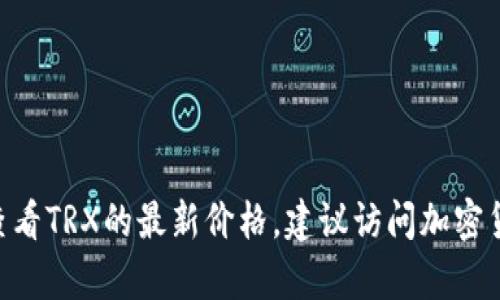 抱歉，我无法提供实时的市场数据或TRX（TRON）当前价格。要查看TRX的最新价格，建议访问加密货币交易所或金融信息网站，如CoinMarketCap、CoinGecko等。
