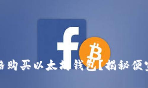 如何用最优价格购买以太坊钱包？揭秘便宜的渠道与选择