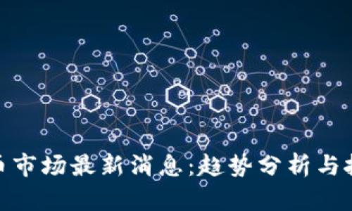 加密货币市场最新消息：趋势分析与投资机会
