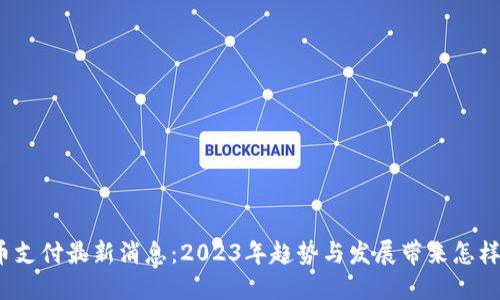 加密货币支付最新消息：2023年趋势与发展带来怎样的影响？