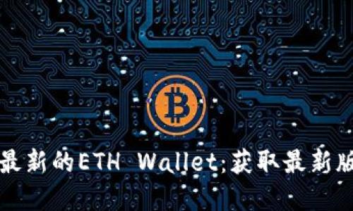 如何安全下载最新的ETH Wallet：获取最新版本的完整指南
