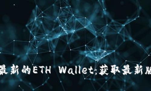如何安全下载最新的ETH Wallet：获取最新版本的完整指南